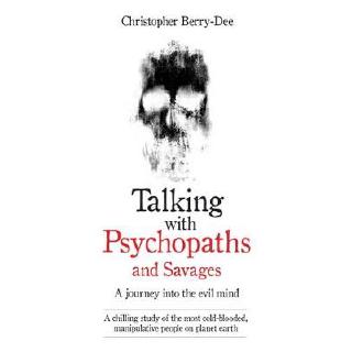 Talking with Psychopaths and Savages - a Journey into the Evil Mind: A Chilling Study of the Most Cold-Blooded, Manipula